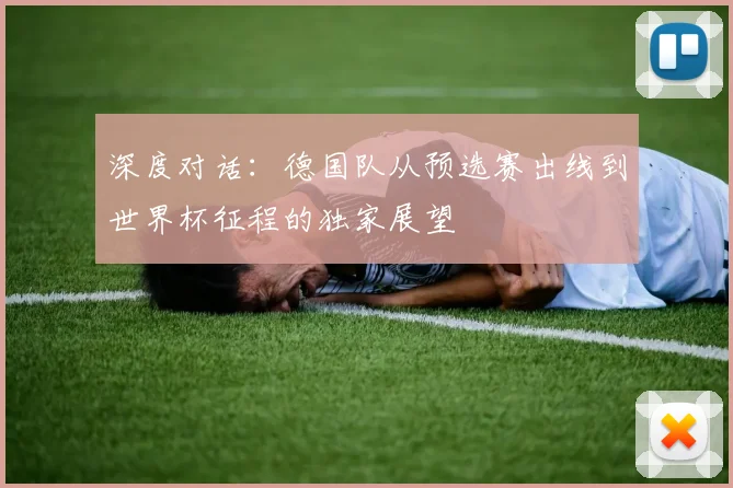 深度对话：德国队从预选赛出线到世界杯征程的独家展望
