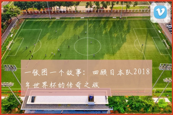 一张图一个故事：回顾日本队2018年世界杯的传奇之旅