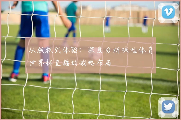从版权到体验：深度分析咪咕体育世界杯直播的战略布局