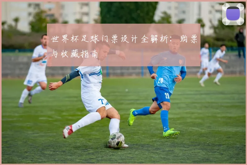 世界杯足球门票设计全解析：购票与收藏指南