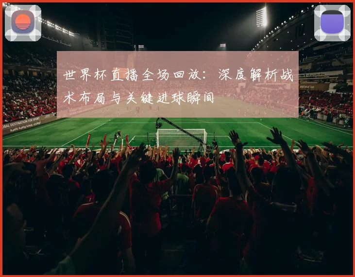 世界杯直播全场回放：深度解析战术布局与关键进球瞬间