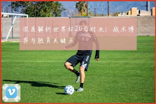 深度解析世界杯20日对决：战术博弈与胜负关键点