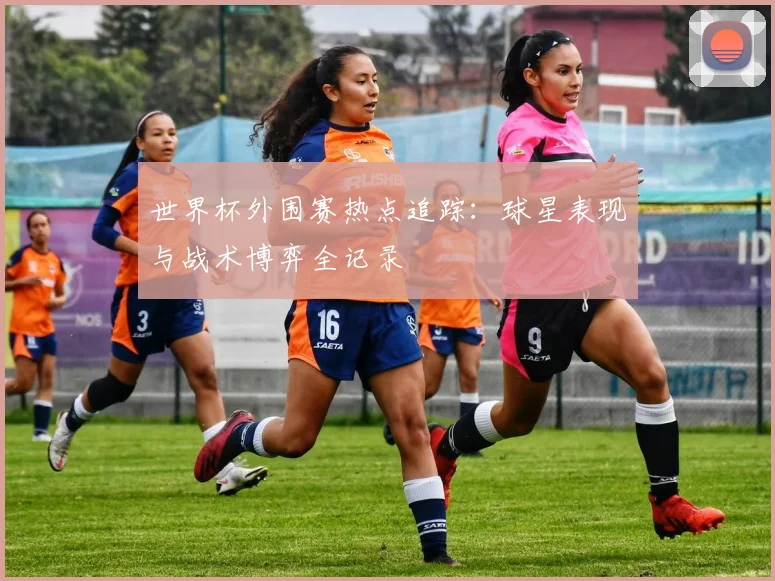 世界杯外围赛热点追踪：球星表现与战术博弈全记录